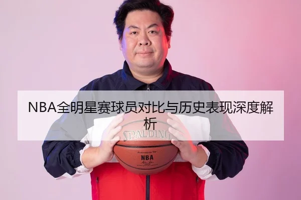 NBA全明星赛球员对比与历史表现深度解析